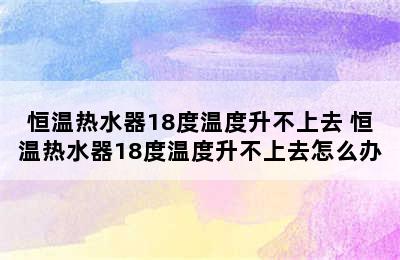 恒温热水器18度温度升不上去 恒温热水器18度温度升不上去怎么办